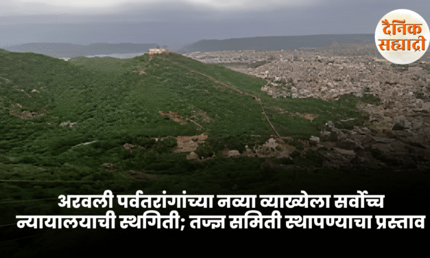 अरवली पर्वतरांगांच्या नव्या व्याख्येला सर्वोच्च न्यायालयाची स्थगिती; तज्ज्ञ समिती स्थापण्याचा प्रस्ताव
