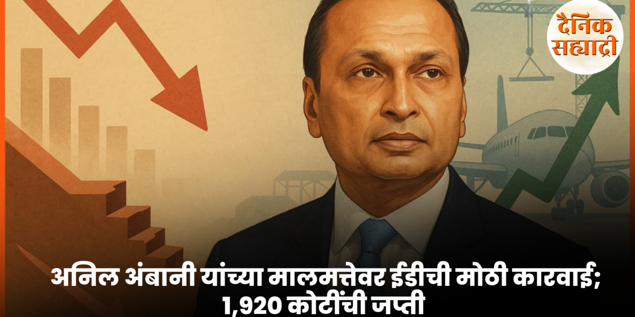 अनिल अंबानी यांच्या मालमत्तेवर ईडीची मोठी कारवाई; १,९२० कोटींची जप्ती