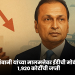 अनिल अंबानी यांच्या मालमत्तेवर ईडीची मोठी कारवाई; १,९२० कोटींची जप्ती