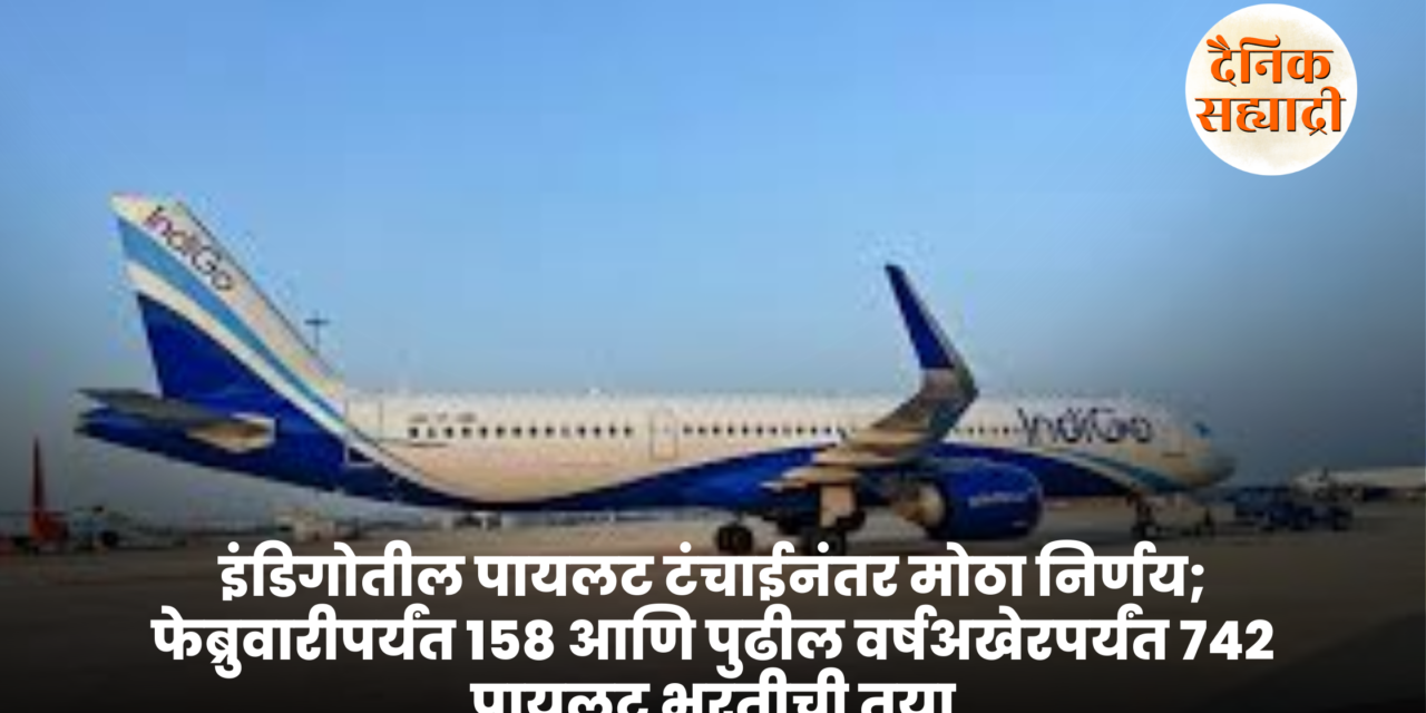 इंडिगोतील पायलट टंचाईनंतर मोठा निर्णय; फेब्रुवारीपर्यंत १५८ आणि पुढील वर्षअखेरपर्यंत ७४२ पायलट भरतीची तयारी